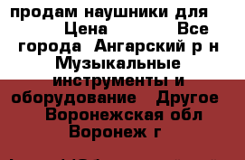 продам наушники для iPhone › Цена ­ 2 000 - Все города, Ангарский р-н Музыкальные инструменты и оборудование » Другое   . Воронежская обл.,Воронеж г.